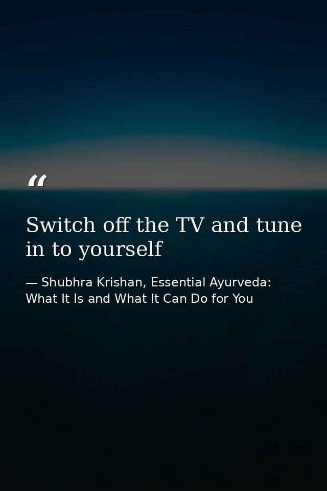Switch off the TV and tune in to yourself — Shubhra Krishan, Essential Ayurveda: What It Is and What It Can Do for You