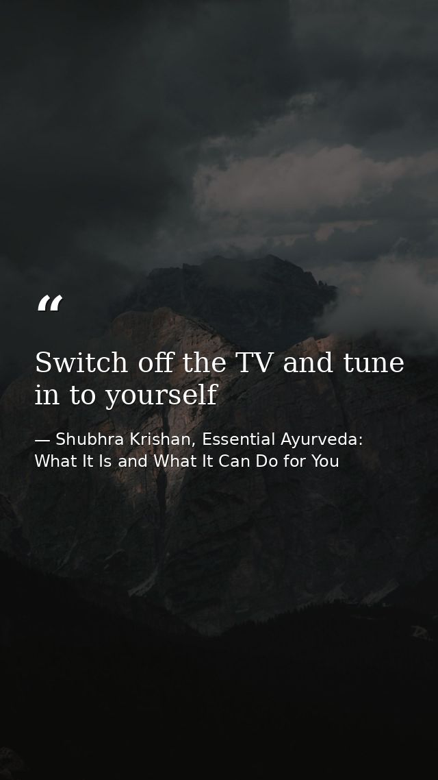Switch off the TV and tune in to yourself — Shubhra Krishan, Essential Ayurveda: What It Is and What It Can Do for You