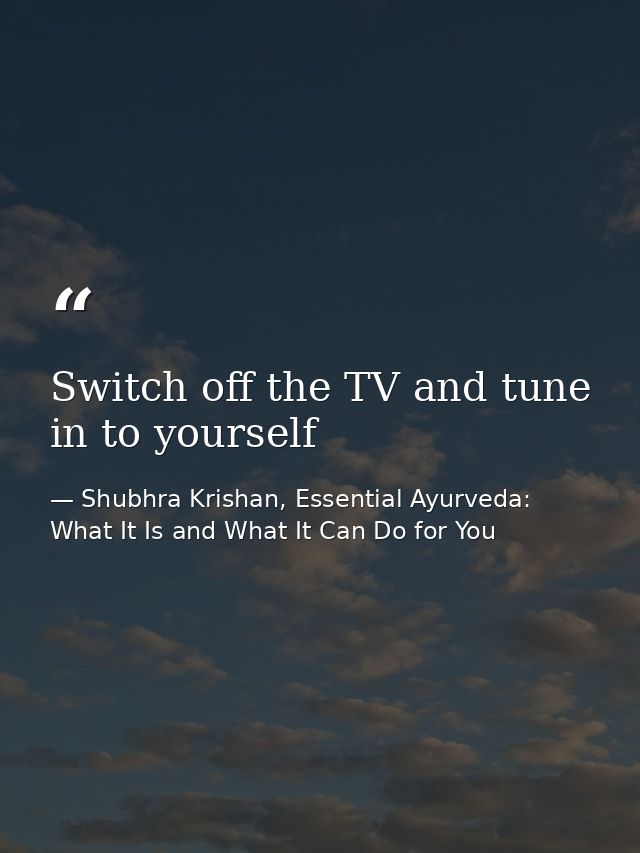 Switch off the TV and tune in to yourself — Shubhra Krishan, Essential Ayurveda: What It Is and What It Can Do for You