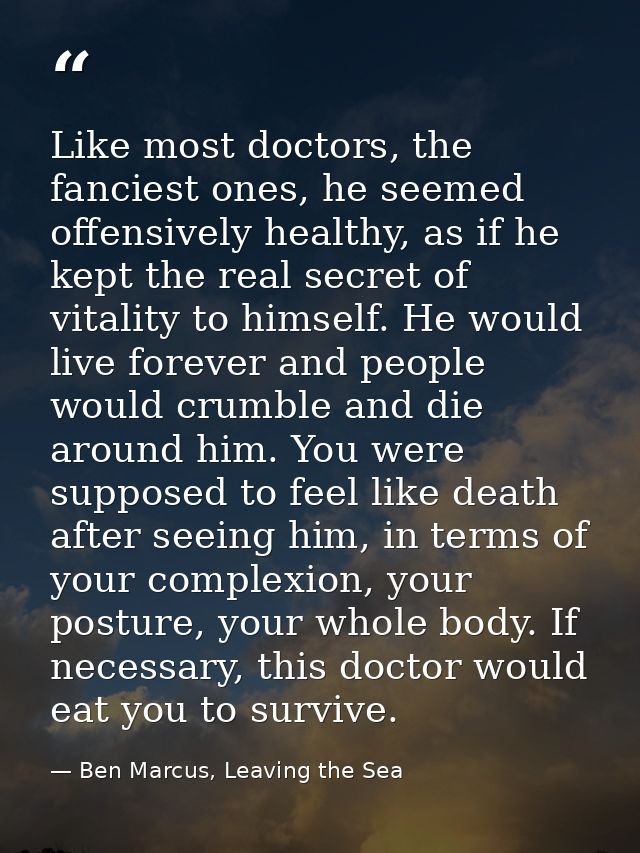 Like most doctors, the fanciest ones, he seemed offensively healthy, as if he kept the real secret of vitality to himsel — Ben Marcus, Leaving the Sea