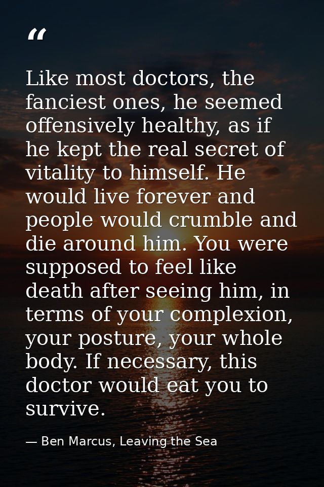 Like most doctors, the fanciest ones, he seemed offensively healthy, as if he kept the real secret of vitality to himsel — Ben Marcus, Leaving the Sea