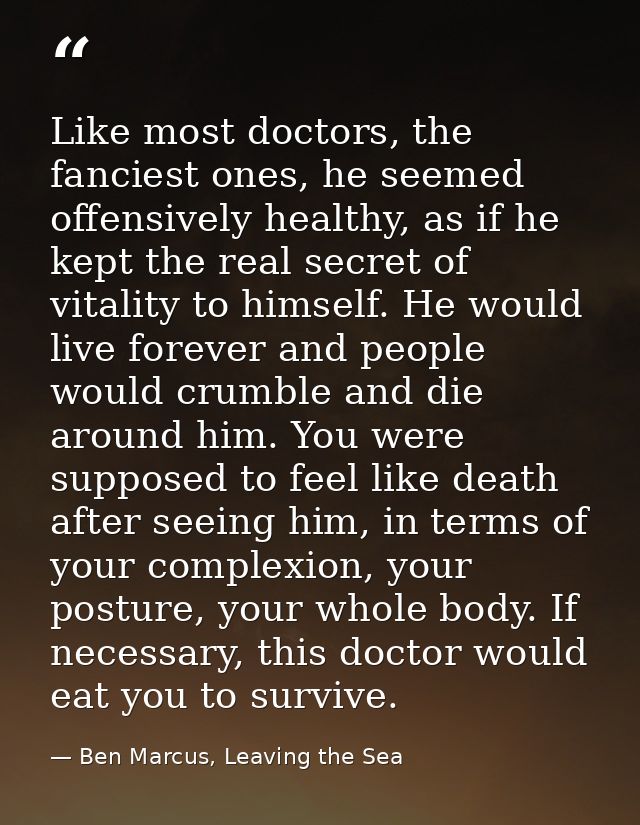 Like most doctors, the fanciest ones, he seemed offensively healthy, as if he kept the real secret of vitality to himsel — Ben Marcus, Leaving the Sea