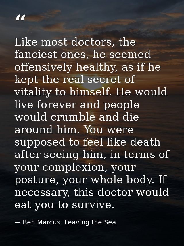 Like most doctors, the fanciest ones, he seemed offensively healthy, as if he kept the real secret of vitality to himsel — Ben Marcus, Leaving the Sea