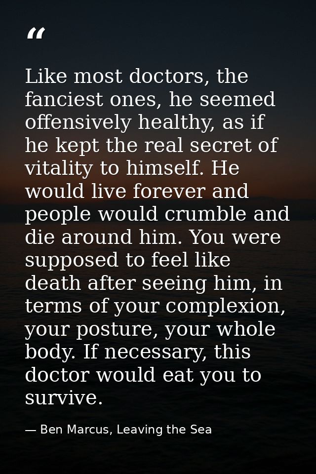 Like most doctors, the fanciest ones, he seemed offensively healthy, as if he kept the real secret of vitality to himsel — Ben Marcus, Leaving the Sea