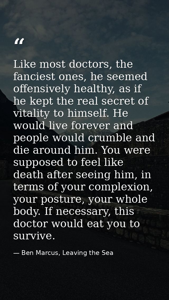 Like most doctors, the fanciest ones, he seemed offensively healthy, as if he kept the real secret of vitality to himsel — Ben Marcus, Leaving the Sea