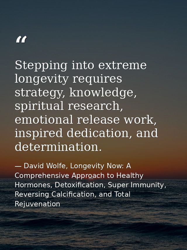 Stepping into extreme longevity requires strategy, knowledge, spiritual research, emotional release work, inspired dedic — David Wolfe, Longevity Now: A Comprehensive Approach to Healthy Hormones, Detoxification, Super Immunity, Reversing Calcification, and Total Rejuvenation