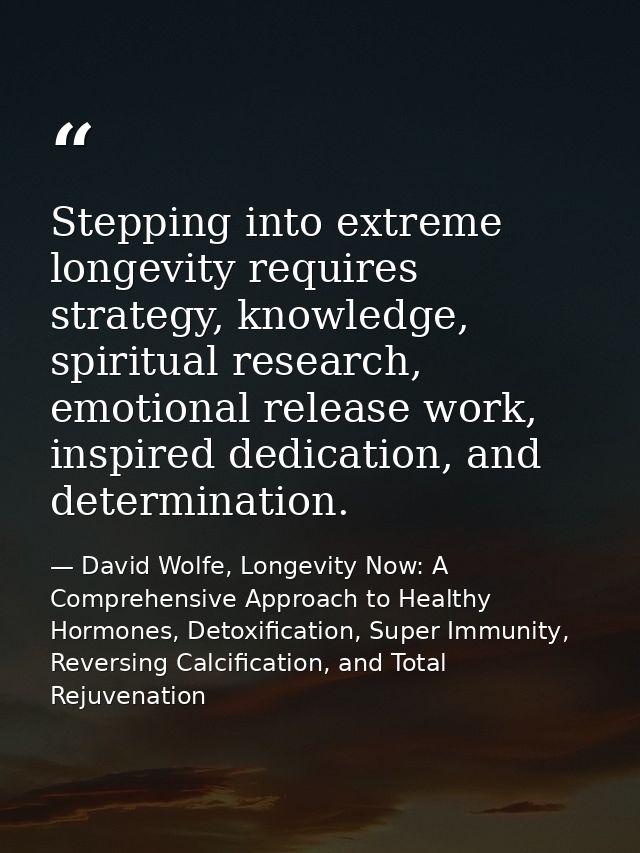 Stepping into extreme longevity requires strategy, knowledge, spiritual research, emotional release work, inspired dedic — David Wolfe, Longevity Now: A Comprehensive Approach to Healthy Hormones, Detoxification, Super Immunity, Reversing Calcification, and Total Rejuvenation