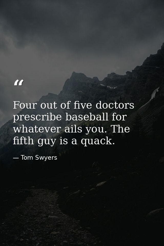 Four out of five doctors prescribe baseball for whatever ails you. The fifth guy is a quack. — Tom Swyers
