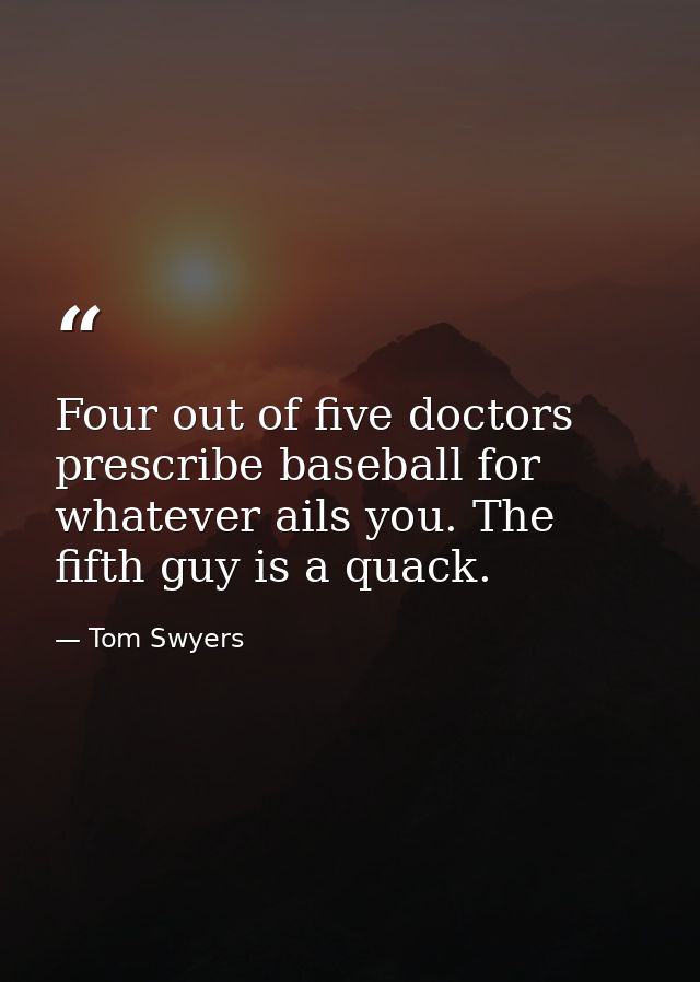 Four out of five doctors prescribe baseball for whatever ails you. The fifth guy is a quack. — Tom Swyers