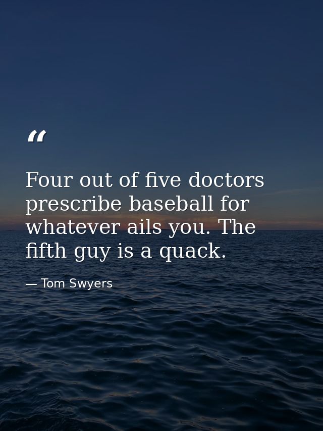 Four out of five doctors prescribe baseball for whatever ails you. The fifth guy is a quack. — Tom Swyers