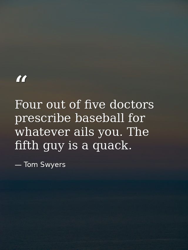 Four out of five doctors prescribe baseball for whatever ails you. The fifth guy is a quack. — Tom Swyers