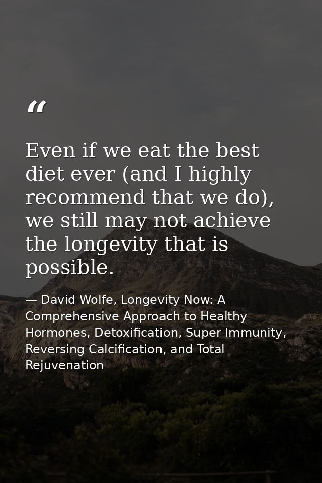 Even if we eat the best diet ever (and I highly recommend that we do), we still may not achieve the longevity that is po — David Wolfe, Longevity Now: A Comprehensive Approach to Healthy Hormones, Detoxification, Super Immunity, Reversing Calcification, and Total Rejuvenation