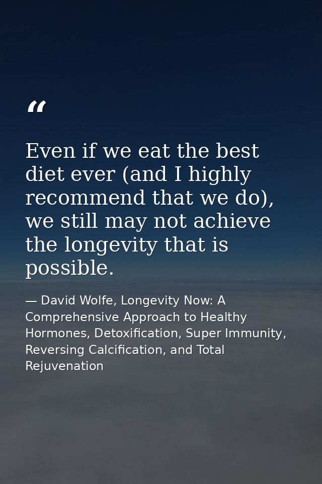 Even if we eat the best diet ever (and I highly recommend that we do), we still may not achieve the longevity that is po — David Wolfe, Longevity Now: A Comprehensive Approach to Healthy Hormones, Detoxification, Super Immunity, Reversing Calcification, and Total Rejuvenation