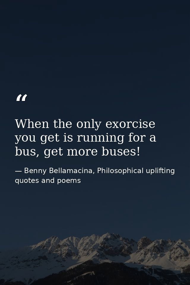 When the only exorcise you get is running for a bus, get more buses! — Benny Bellamacina, Philosophical uplifting quotes and poems