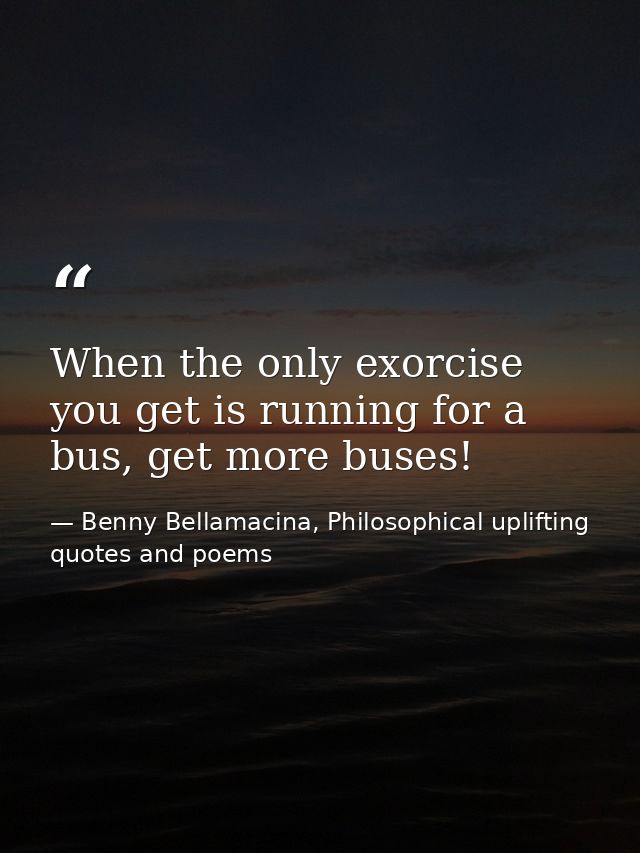 When the only exorcise you get is running for a bus, get more buses! — Benny Bellamacina, Philosophical uplifting quotes and poems