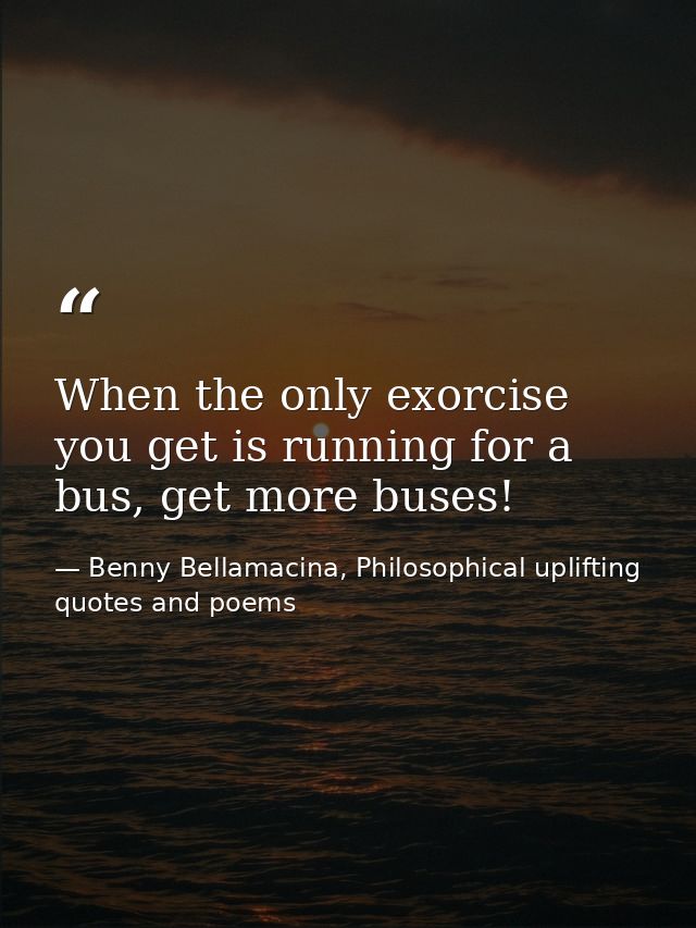 When the only exorcise you get is running for a bus, get more buses! — Benny Bellamacina, Philosophical uplifting quotes and poems