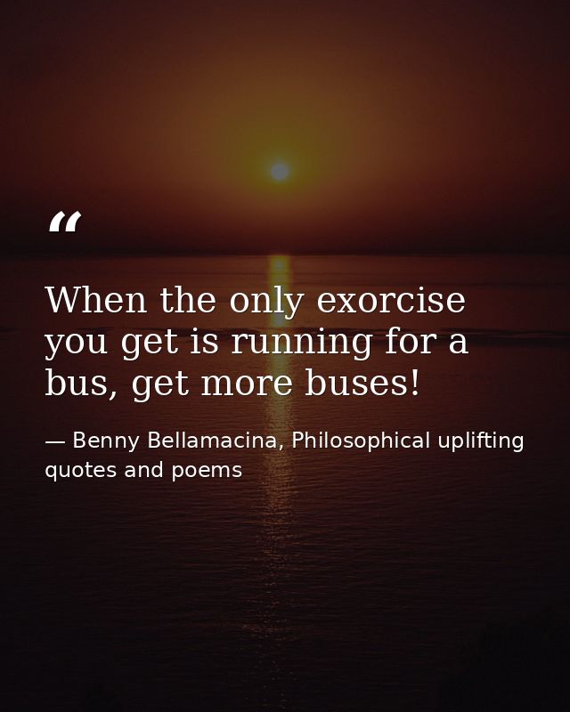 When the only exorcise you get is running for a bus, get more buses! — Benny Bellamacina, Philosophical uplifting quotes and poems