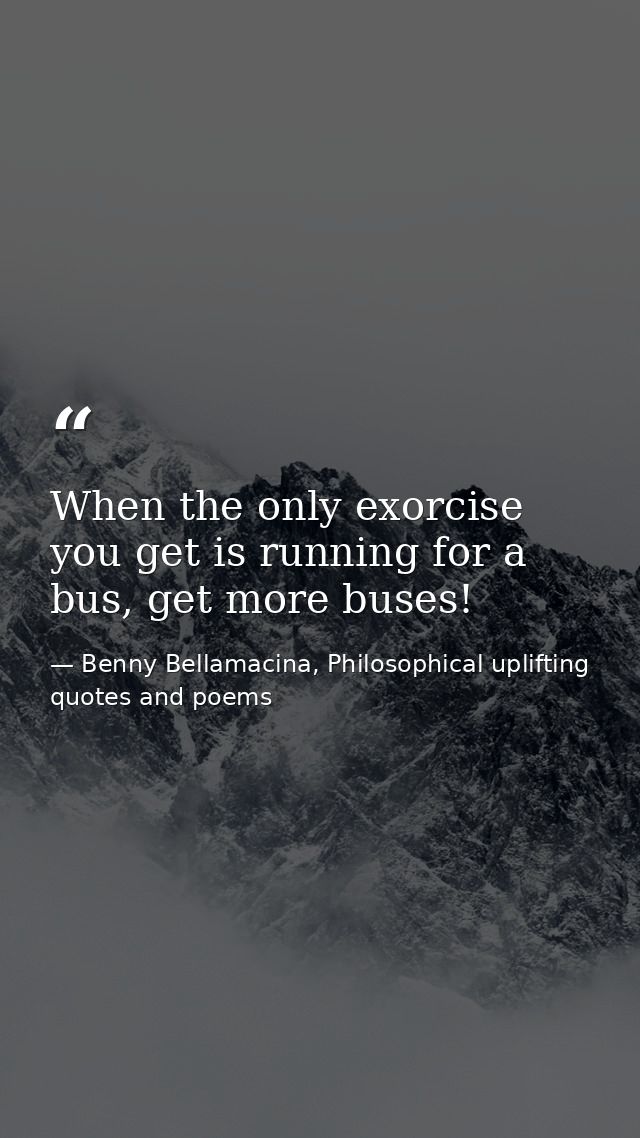 When the only exorcise you get is running for a bus, get more buses! — Benny Bellamacina, Philosophical uplifting quotes and poems