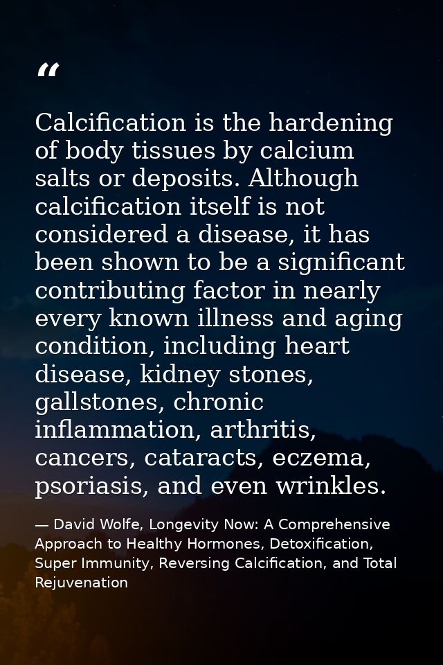 Calcification is the hardening of body tissues by calcium salts or deposits. Although calcification itself is not consid — David Wolfe, Longevity Now: A Comprehensive Approach to Healthy Hormones, Detoxification, Super Immunity, Reversing Calcification, and Total Rejuvenation