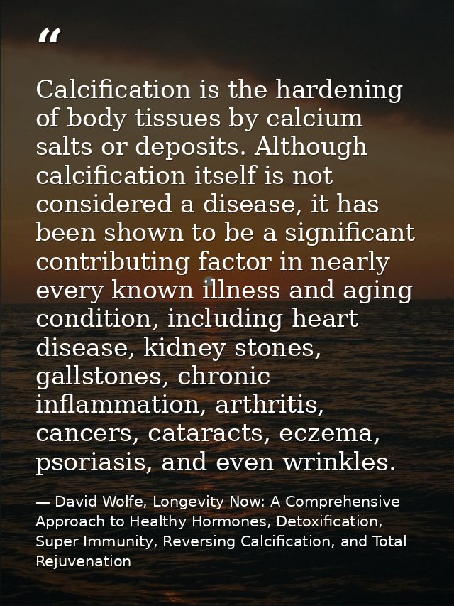 Calcification is the hardening of body tissues by calcium salts or deposits. Although calcification itself is not consid — David Wolfe, Longevity Now: A Comprehensive Approach to Healthy Hormones, Detoxification, Super Immunity, Reversing Calcification, and Total Rejuvenation
