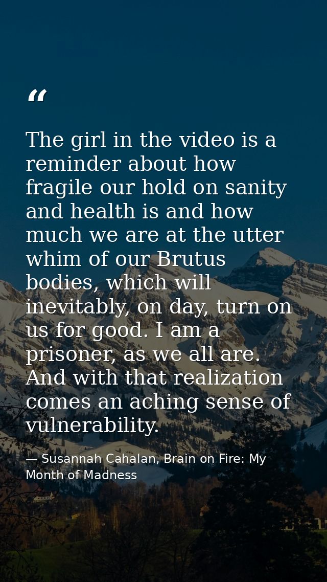 The girl in the video is a reminder about how fragile our hold on sanity and health is and how much we are at the utter  — Susannah Cahalan, Brain on Fire: My Month of Madness