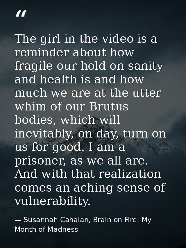 The girl in the video is a reminder about how fragile our hold on sanity and health is and how much we are at the utter  — Susannah Cahalan, Brain on Fire: My Month of Madness