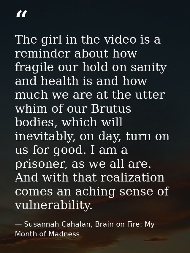 The girl in the video is a reminder about how fragile our hold on sanity and health is and how much we are at the utter  — Susannah Cahalan, Brain on Fire: My Month of Madness