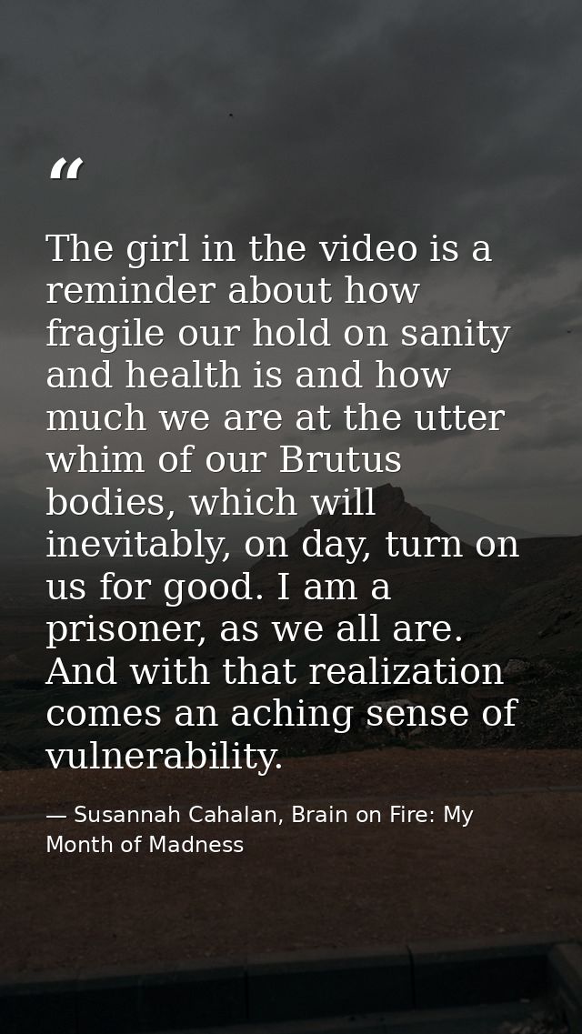 The girl in the video is a reminder about how fragile our hold on sanity and health is and how much we are at the utter  — Susannah Cahalan, Brain on Fire: My Month of Madness