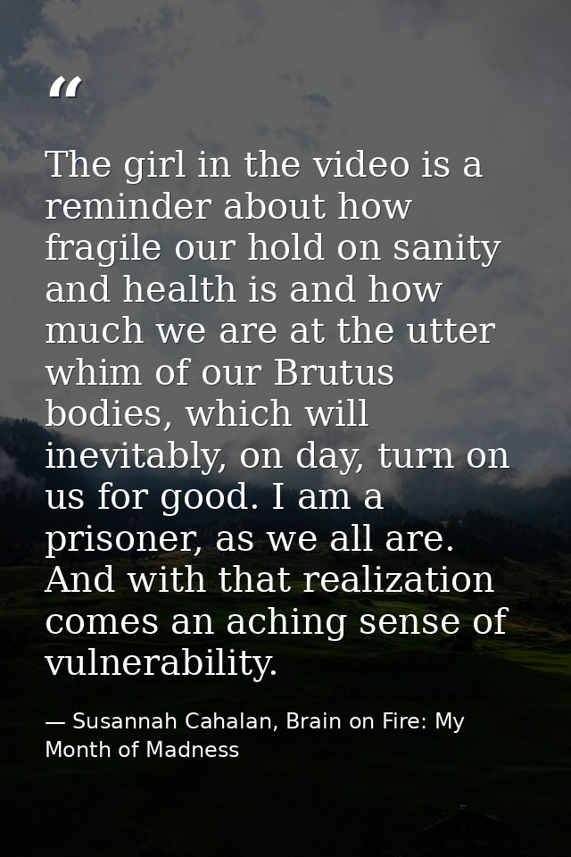 The girl in the video is a reminder about how fragile our hold on sanity and health is and how much we are at the utter  — Susannah Cahalan, Brain on Fire: My Month of Madness