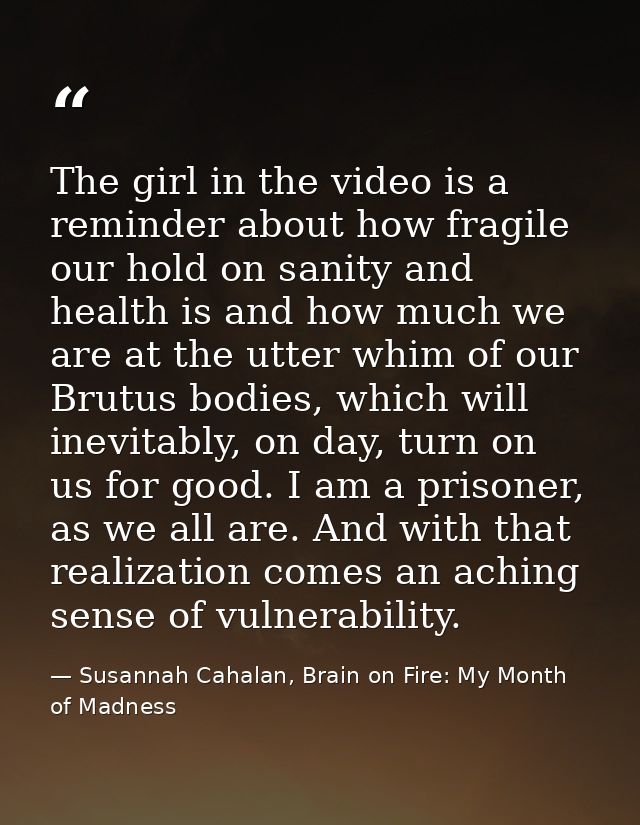 The girl in the video is a reminder about how fragile our hold on sanity and health is and how much we are at the utter  — Susannah Cahalan, Brain on Fire: My Month of Madness