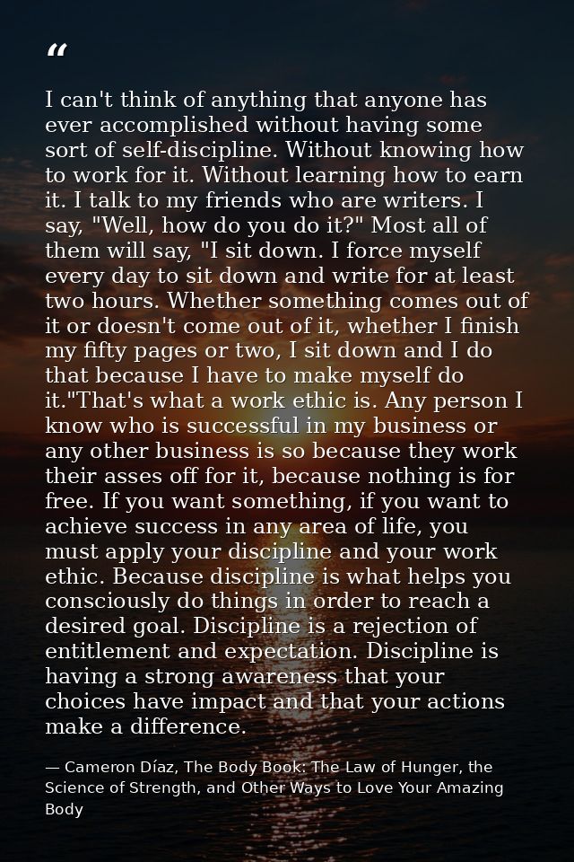 I can't think of anything that anyone has ever accomplished without having some sort of self-discipline. Without knowing — Cameron Díaz, The Body Book: The Law of Hunger, the Science of Strength, and Other Ways to Love Your Amazing Body