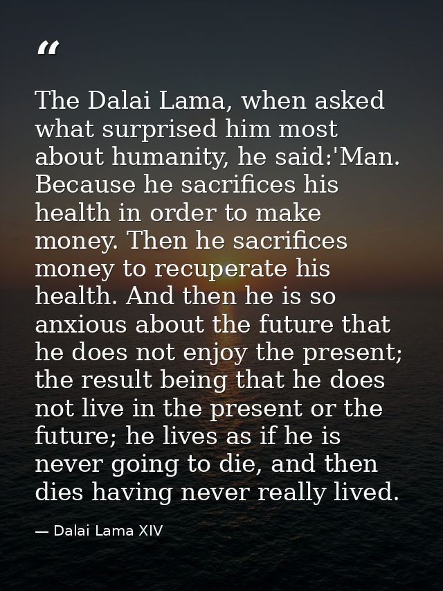 The Dalai Lama, when asked what surprised him most about humanity, he said:'Man. Because he sacrifices his health in ord — Dalai Lama XIV