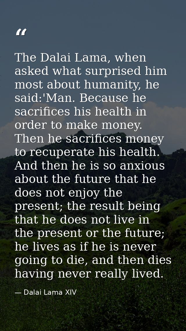 The Dalai Lama, when asked what surprised him most about humanity, he said:'Man. Because he sacrifices his health in ord — Dalai Lama XIV