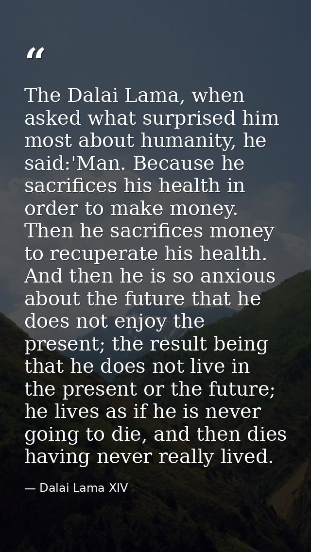 The Dalai Lama, when asked what surprised him most about humanity, he said:'Man. Because he sacrifices his health in ord — Dalai Lama XIV
