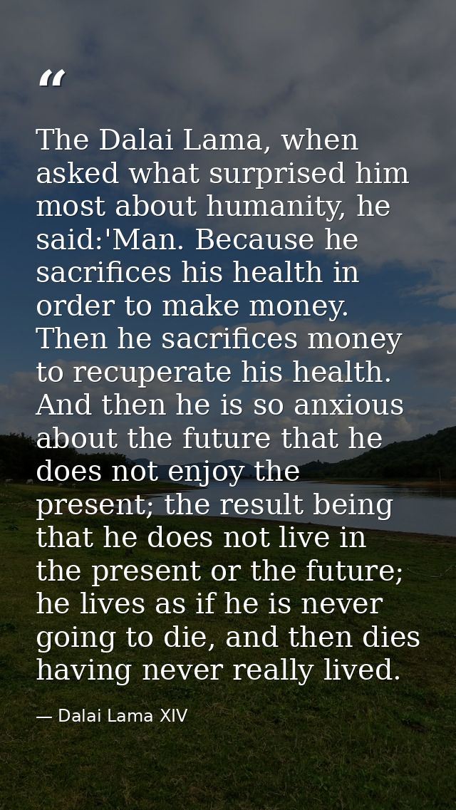 The Dalai Lama, when asked what surprised him most about humanity, he said:'Man. Because he sacrifices his health in ord — Dalai Lama XIV