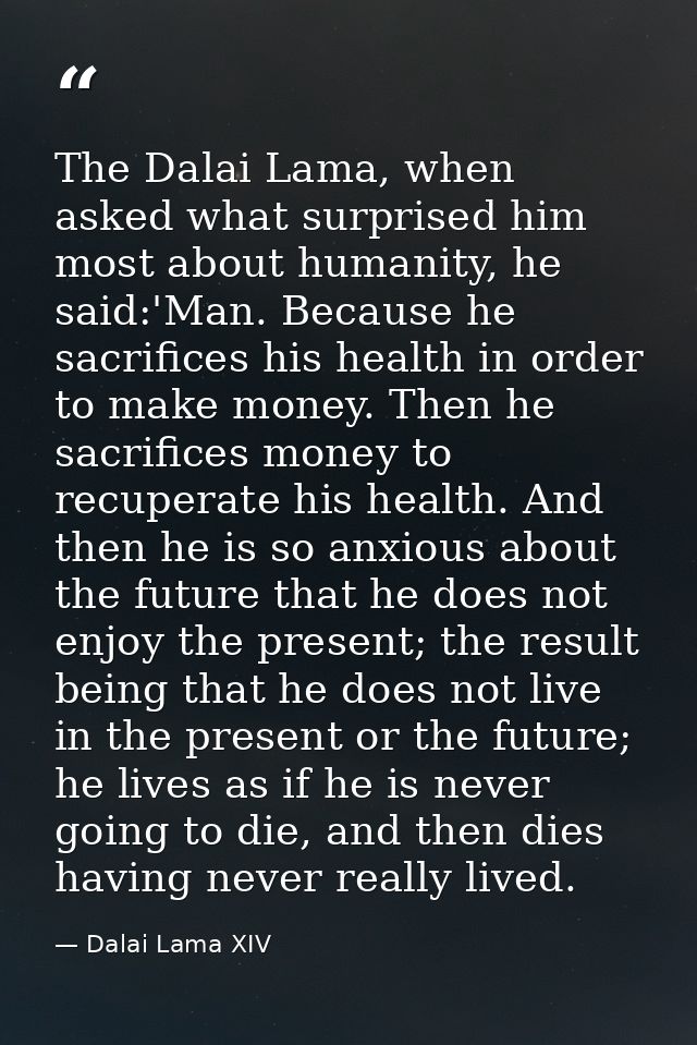 The Dalai Lama, when asked what surprised him most about humanity, he said:'Man. Because he sacrifices his health in ord — Dalai Lama XIV