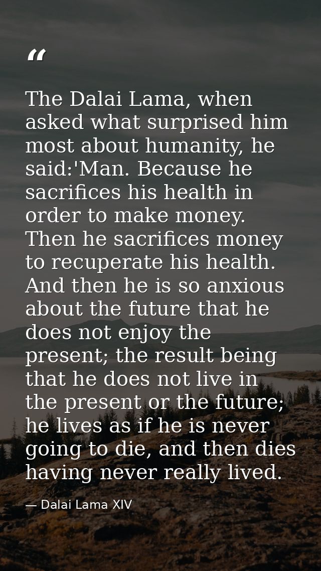 The Dalai Lama, when asked what surprised him most about humanity, he said:'Man. Because he sacrifices his health in ord — Dalai Lama XIV