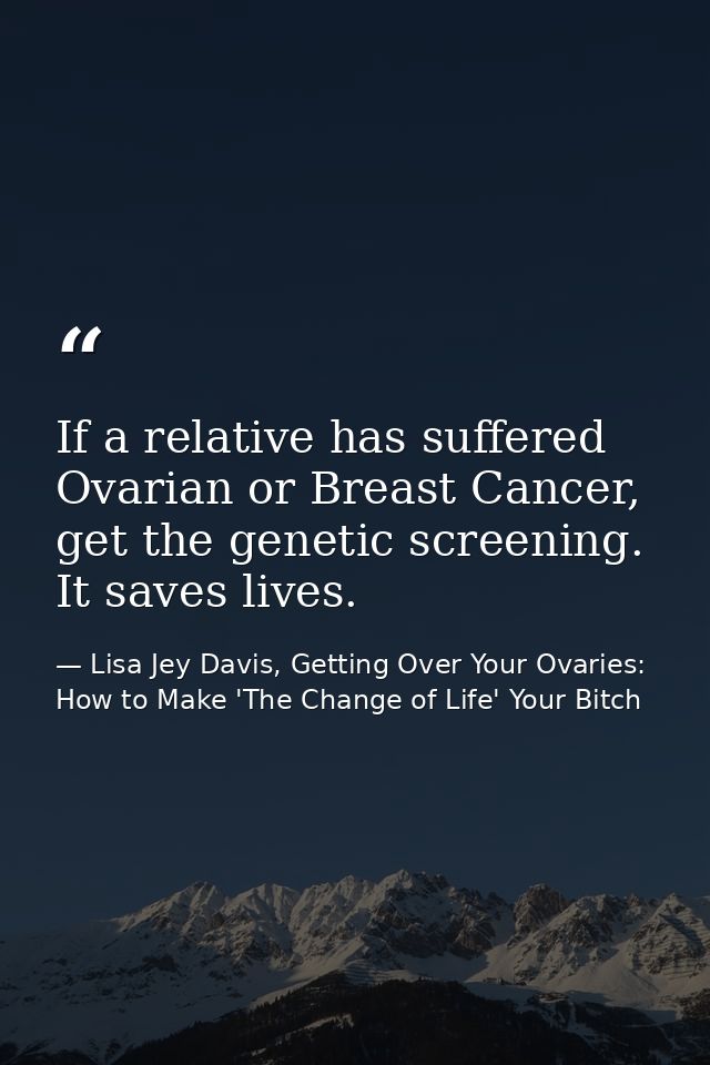 If a relative has suffered Ovarian or Breast Cancer, get the genetic screening. It saves lives. — Lisa Jey Davis, Getting Over Your Ovaries: How to Make 'The Change of Life' Your Bitch