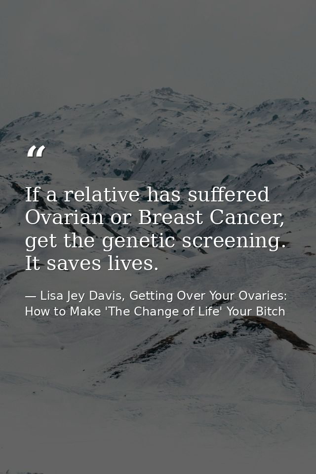 If a relative has suffered Ovarian or Breast Cancer, get the genetic screening. It saves lives. — Lisa Jey Davis, Getting Over Your Ovaries: How to Make 'The Change of Life' Your Bitch
