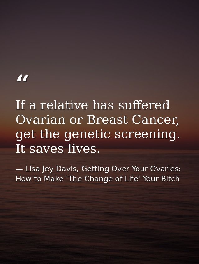 If a relative has suffered Ovarian or Breast Cancer, get the genetic screening. It saves lives. — Lisa Jey Davis, Getting Over Your Ovaries: How to Make 'The Change of Life' Your Bitch