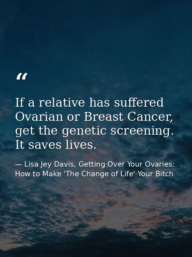 If a relative has suffered Ovarian or Breast Cancer, get the genetic screening. It saves lives. — Lisa Jey Davis, Getting Over Your Ovaries: How to Make 'The Change of Life' Your Bitch