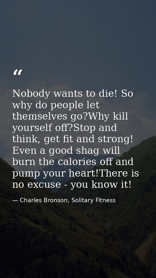 Nobody wants to die! So why do people let themselves go?Why kill yourself off?Stop and think, get fit and strong! Even a — Charles Bronson, Solitary Fitness