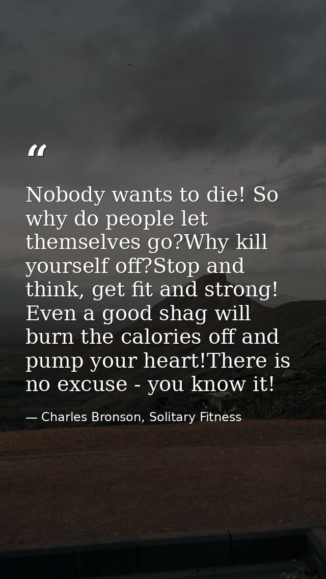 Nobody wants to die! So why do people let themselves go?Why kill yourself off?Stop and think, get fit and strong! Even a — Charles Bronson, Solitary Fitness