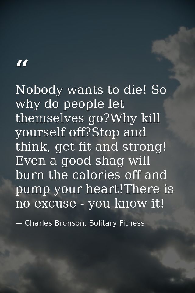 Nobody wants to die! So why do people let themselves go?Why kill yourself off?Stop and think, get fit and strong! Even a — Charles Bronson, Solitary Fitness