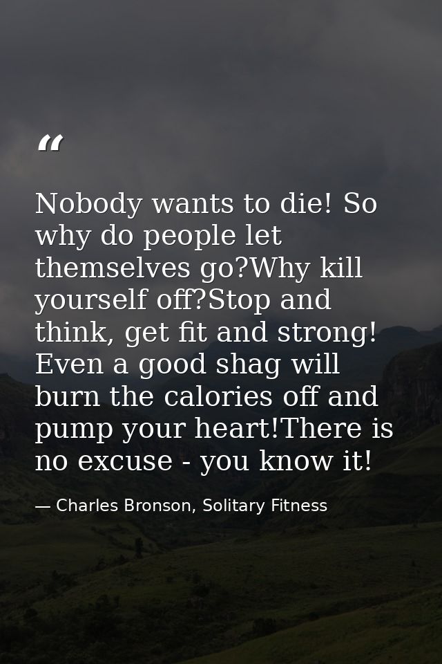 Nobody wants to die! So why do people let themselves go?Why kill yourself off?Stop and think, get fit and strong! Even a — Charles Bronson, Solitary Fitness