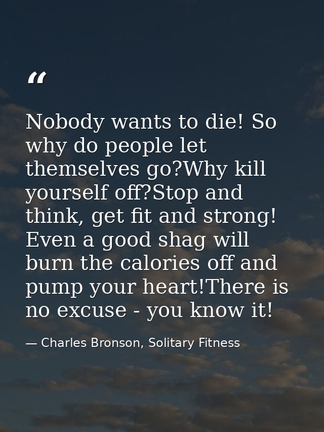 Nobody wants to die! So why do people let themselves go?Why kill yourself off?Stop and think, get fit and strong! Even a — Charles Bronson, Solitary Fitness