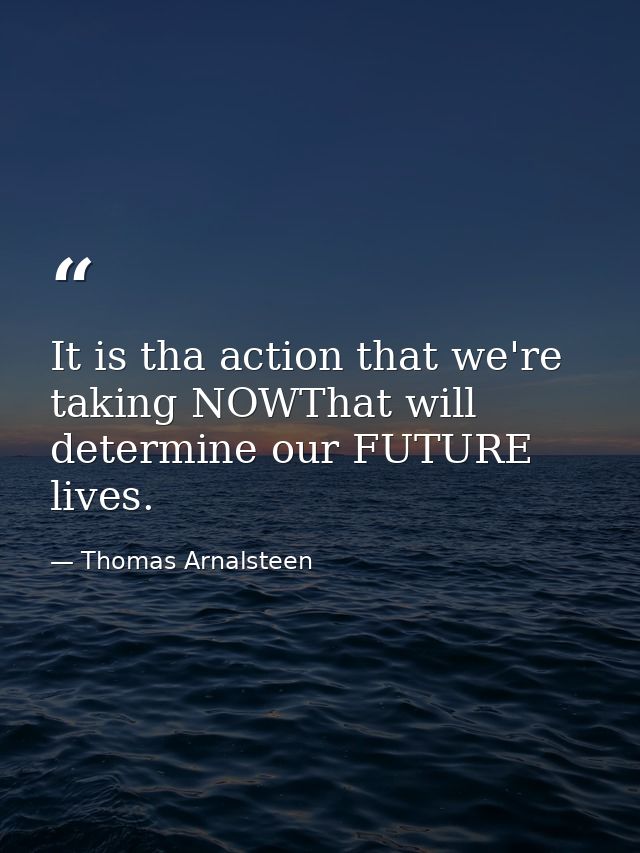 It is tha action that we're taking NOWThat will determine our FUTURE lives. — Thomas Arnalsteen