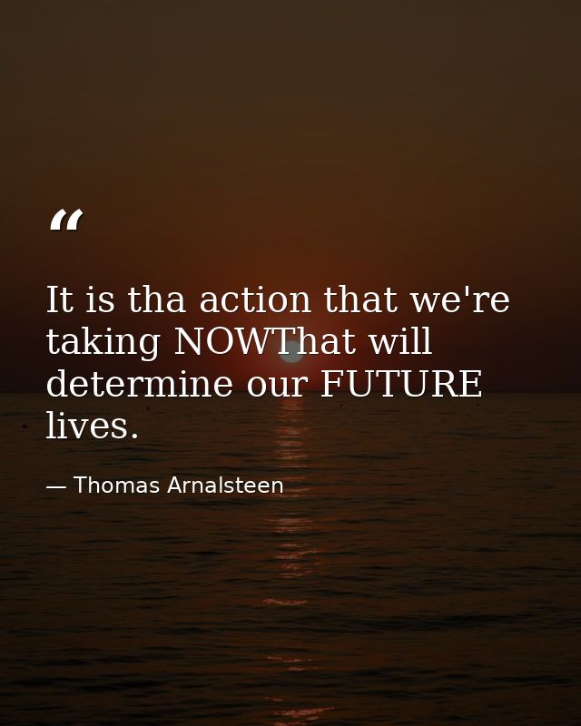 It is tha action that we're taking NOWThat will determine our FUTURE lives. — Thomas Arnalsteen