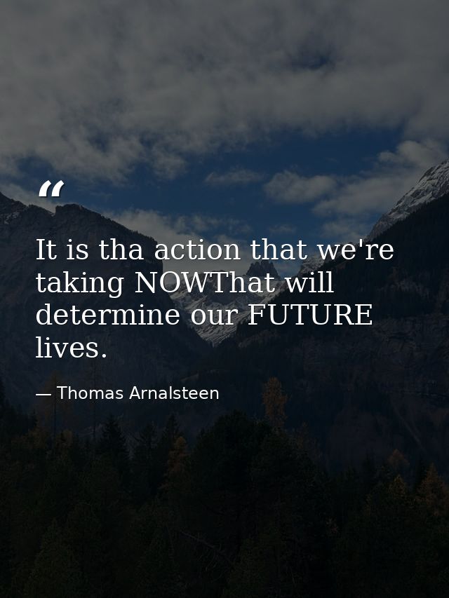 It is tha action that we're taking NOWThat will determine our FUTURE lives. — Thomas Arnalsteen