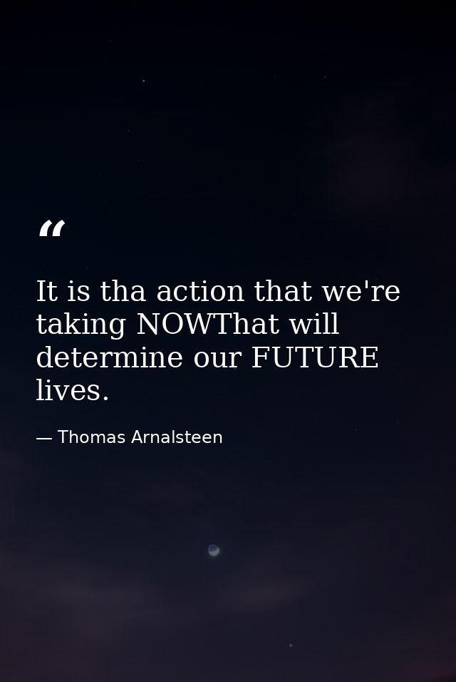 It is tha action that we're taking NOWThat will determine our FUTURE lives. — Thomas Arnalsteen